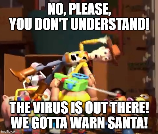No, please, you don't understand! | NO, PLEASE, YOU DON'T UNDERSTAND! THE VIRUS IS OUT THERE!
WE GOTTA WARN SANTA! | image tagged in no please you don't understand | made w/ Imgflip meme maker