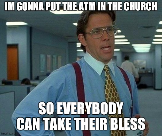 That Would Be Great | IM GONNA PUT THE ATM IN THE CHURCH; SO EVERYBODY CAN TAKE THEIR BLESS | image tagged in memes,that would be great | made w/ Imgflip meme maker