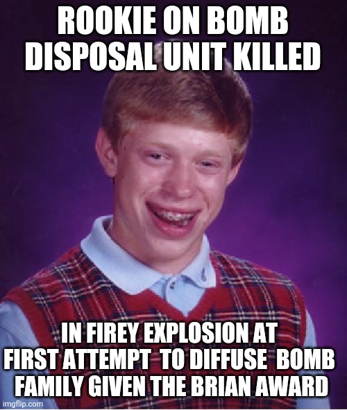 Bad Luck Brian Meme | ROOKIE ON BOMB DISPOSAL UNIT KILLED; IN FIREY EXPLOSION AT FIRST ATTEMPT  TO DIFFUSE  BOMB  FAMILY GIVEN THE BRIAN AWARD | image tagged in memes,bad luck brian | made w/ Imgflip meme maker