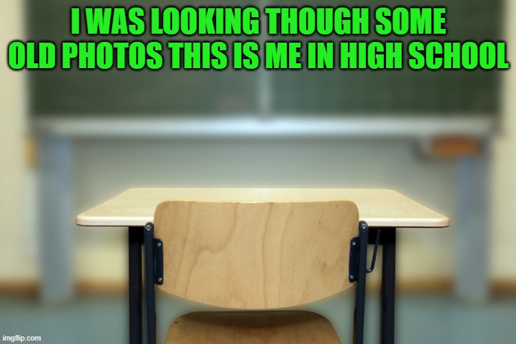 me in high school | I WAS LOOKING THOUGH SOME OLD PHOTOS THIS IS ME IN HIGH SCHOOL | image tagged in kewlew,high school | made w/ Imgflip meme maker