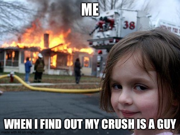 Oh god | ME; WHEN I FIND OUT MY CRUSH IS A GUY | image tagged in memes,disaster girl | made w/ Imgflip meme maker