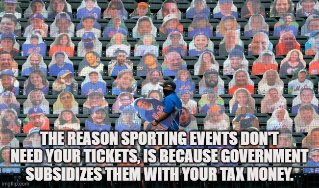 Cardboard Cutout Society | THE REASON SPORTING EVENTS DON'T NEED YOUR TICKETS, IS BECAUSE GOVERNMENT SUBSIDIZES THEM WITH YOUR TAX MONEY. | image tagged in covid-19,coronavirus,masks,six feet apart,subsidies,sports | made w/ Imgflip meme maker