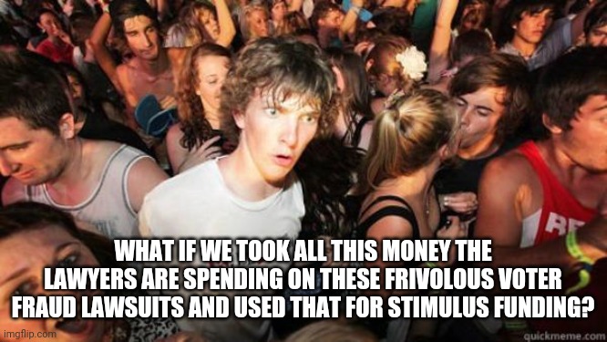 They seem to have endless amounts of money. | WHAT IF WE TOOK ALL THIS MONEY THE LAWYERS ARE SPENDING ON THESE FRIVOLOUS VOTER FRAUD LAWSUITS AND USED THAT FOR STIMULUS FUNDING? | image tagged in what if rave | made w/ Imgflip meme maker