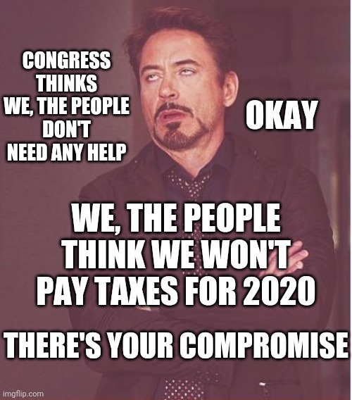Let's See Them Survive On $600 For Six Months |  OKAY; CONGRESS THINKS WE, THE PEOPLE DON'T NEED ANY HELP; WE, THE PEOPLE THINK WE WON'T PAY TAXES FOR 2020; THERE'S YOUR COMPROMISE | image tagged in memes,face you make robert downey jr,let's raise their taxes,covid-19,trump unfit unqualified dangerous,ugh congress | made w/ Imgflip meme maker