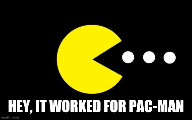 Pacman | HEY, IT WORKED FOR PAC-MAN | image tagged in pacman | made w/ Imgflip meme maker