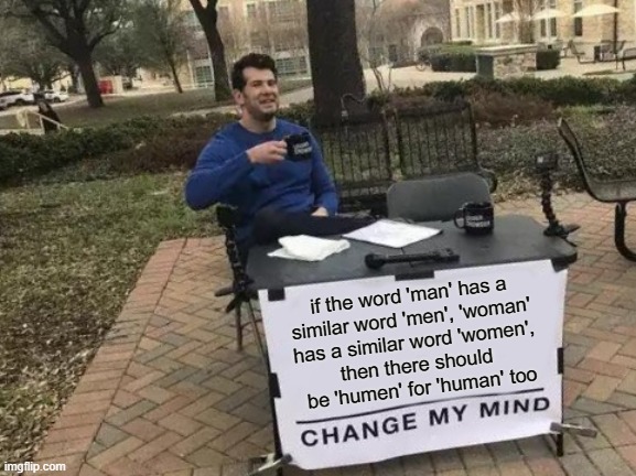 time to edit english | if the word 'man' has a 
similar word 'men', 'woman' 
has a similar word 'women', 
then there should 
be 'humen' for 'human' too | image tagged in memes,change my mind,men,women,human | made w/ Imgflip meme maker
