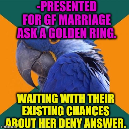 -Happy with mouse. | -PRESENTED FOR GF MARRIAGE ASK A GOLDEN RING. WAITING WITH THEIR EXISTING CHANCES ABOUT HER DENY ANSWER. | image tagged in memes,paranoid parrot,gf,happy house wife,afraid to ask andy closeup,negative | made w/ Imgflip meme maker