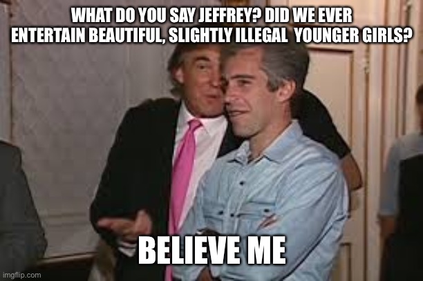 WHAT DO YOU SAY JEFFREY? DID WE EVER ENTERTAIN BEAUTIFUL, SLIGHTLY ILLEGAL  YOUNGER GIRLS? BELIEVE ME | made w/ Imgflip meme maker