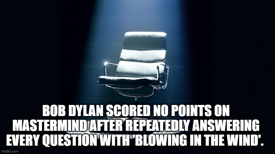 BOB DYLAN SCORED NO POINTS ON MASTERMIND AFTER REPEATEDLY ANSWERING EVERY QUESTION WITH 'BLOWING IN THE WIND'. | image tagged in bob dylan | made w/ Imgflip meme maker