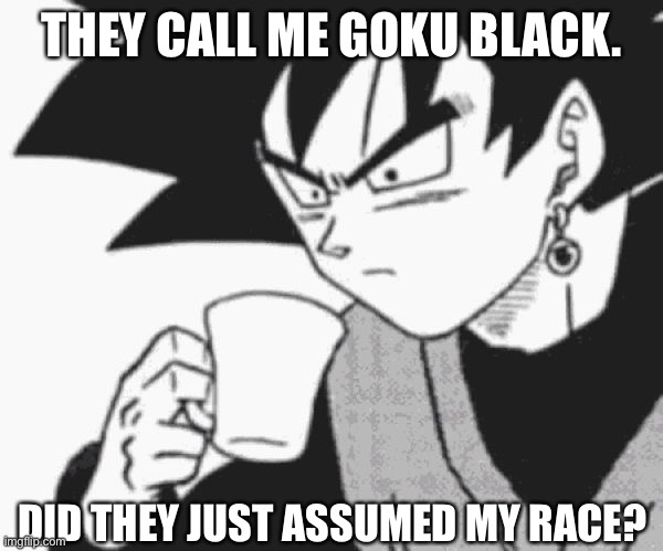 Goku Black confused | THEY CALL ME GOKU BLACK. DID THEY JUST ASSUMED MY RACE? | image tagged in goku black confused | made w/ Imgflip meme maker