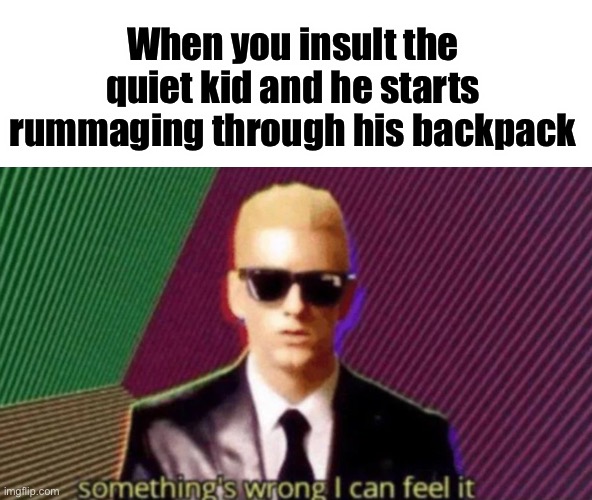 Oh no not good gotta run | When you insult the quiet kid and he starts rummaging through his backpack | image tagged in something's wrong i can feel it | made w/ Imgflip meme maker