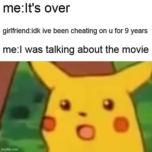 Surprised Pikachu Meme | me:It's over; girlfriend:idk ive been cheating on u for 9 years; me:I was talking about the movie | image tagged in memes,surprised pikachu | made w/ Imgflip meme maker