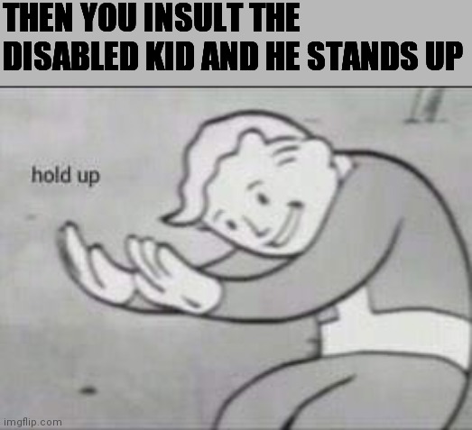 Fallout Hold Up | THEN YOU INSULT THE DISABLED KID AND HE STANDS UP | image tagged in fallout hold up | made w/ Imgflip meme maker