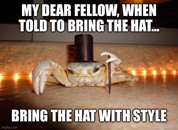 Fancy crab | MY DEAR FELLOW, WHEN TOLD TO BRING THE HAT... BRING THE HAT WITH STYLE | image tagged in fancy crab | made w/ Imgflip meme maker