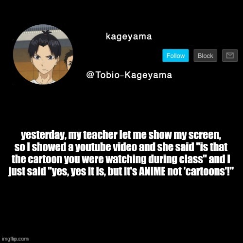 yesterday, my teacher let me show my screen, so I showed a youtube video and she said "is that the cartoon you were watching during class" and I just said "yes, yes it is, but it's ANIME not 'cartoons'!" | made w/ Imgflip meme maker
