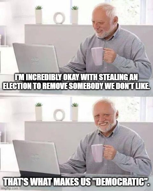 Stealing an Election | I'M INCREDIBLY OKAY WITH STEALING AN ELECTION TO REMOVE SOMEBODY WE DON'T LIKE. THAT'S WHAT MAKES US "DEMOCRATIC". | image tagged in hide the pain harold,election 2020,democrats,voter fraud,donald trump,democracy | made w/ Imgflip meme maker