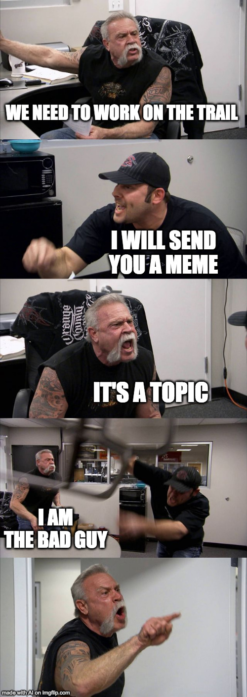 Dat wat? | WE NEED TO WORK ON THE TRAIL; I WILL SEND YOU A MEME; IT'S A TOPIC; I AM THE BAD GUY | image tagged in memes,american chopper argument | made w/ Imgflip meme maker