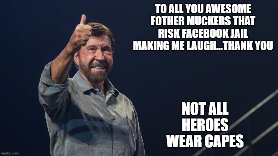 Chuck Norris, Thumbs Up, Not all heroes wear capes, Heroes | TO ALL YOU AWESOME FOTHER MUCKERS THAT RISK FACEBOOK JAIL MAKING ME LAUGH...THANK YOU; NOT ALL HEROES WEAR CAPES | image tagged in chuck norris,chuck norris approves,chuck norris thumbs up | made w/ Imgflip meme maker