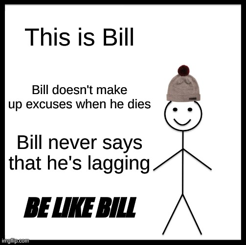 Be Like Bill | This is Bill; Bill doesn't make up excuses when he dies; Bill never says that he's lagging; BE LIKE BILL | image tagged in memes,be like bill | made w/ Imgflip meme maker