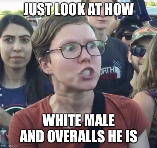 Triggered feminist | JUST LOOK AT HOW WHITE MALE AND OVERALLS HE IS | image tagged in triggered feminist | made w/ Imgflip meme maker