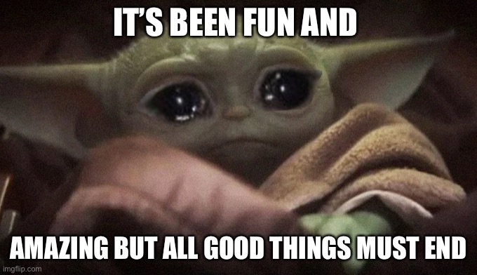 Crying Baby Yoda | IT’S BEEN FUN AND; AMAZING BUT ALL GOOD THINGS MUST END | image tagged in crying baby yoda | made w/ Imgflip meme maker