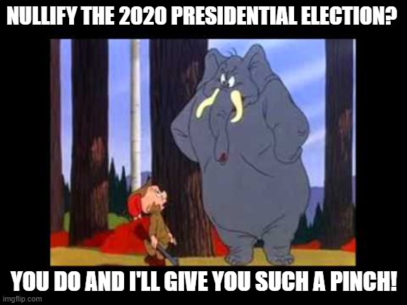 Looney Tunes Elephant 2020 Election | NULLIFY THE 2020 PRESIDENTIAL ELECTION? YOU DO AND I'LL GIVE YOU SUCH A PINCH! | image tagged in looney tunes elephant,2020 election | made w/ Imgflip meme maker