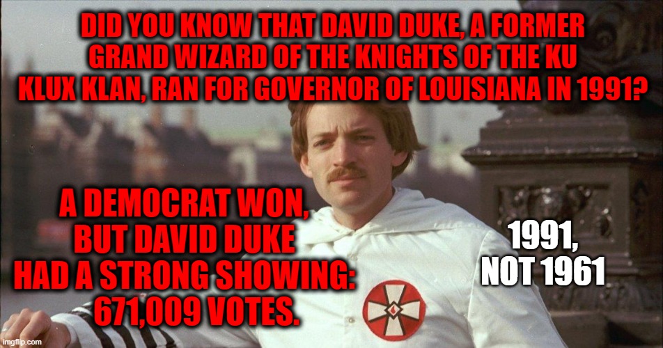 A little tidbit | DID YOU KNOW THAT DAVID DUKE, A FORMER GRAND WIZARD OF THE KNIGHTS OF THE KU KLUX KLAN, RAN FOR GOVERNOR OF LOUISIANA IN 1991? A DEMOCRAT WON, BUT DAVID DUKE HAD A STRONG SHOWING:     671,009 VOTES. 1991, NOT 1961 | image tagged in louisiana,governor,race,kkk | made w/ Imgflip meme maker