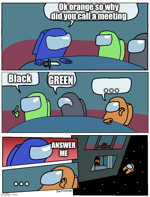 What Happens When You Don't Answer a Question | Ok orange so why did you call a meeting; GREEN; Black; . . . ANSWER
ME; . . . | image tagged in among us meeting,among us | made w/ Imgflip meme maker