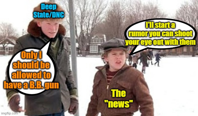 Everything starts somewhere | Deep State/DNC; I'll start a rumor you can shoot your eye out with them; Only I should be allowed to have a B.B. gun; The "news" | image tagged in fake news,a christmas story,maga,election fraud | made w/ Imgflip meme maker
