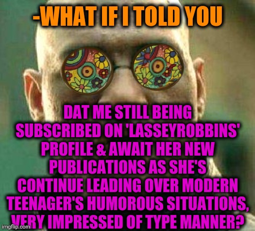 Acid kicks in Morpheus | -WHAT IF I TOLD YOU DAT ME STILL BEING SUBSCRIBED ON 'LASSEYROBBINS' PROFILE & AWAIT HER NEW PUBLICATIONS AS SHE'S CONTINUE LEADING OVER MOD | image tagged in acid kicks in morpheus | made w/ Imgflip meme maker