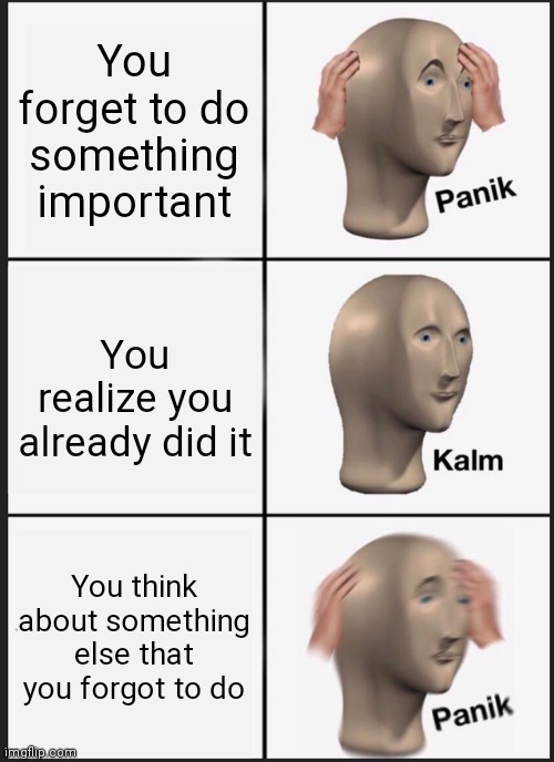 Panik Kalm Panik | You forget to do something important; You realize you already did it; You think about something else that you forgot to do | image tagged in memes,panik kalm panik,forgot,funny | made w/ Imgflip meme maker