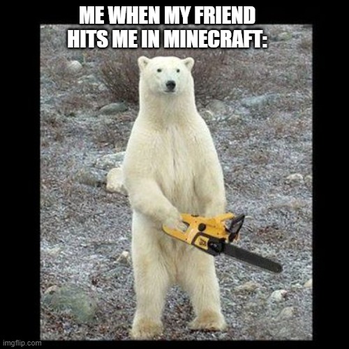 Chainsaw Bear | ME WHEN MY FRIEND HITS ME IN MINECRAFT: | image tagged in memes,chainsaw bear | made w/ Imgflip meme maker