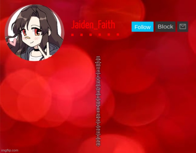 (Read desc) I think we all need this | I AIN'T WATCHIN' TV TODAY
BAD NEWS, IT CAN JUST STAY AWAY
IF YOU AIN'T GOT ANYTHING GOOD TO SAY
THEN SHUT YOUR MOUTH
I GOT MY WINDOWS DOWN AND MY BLINDERS ON
RADIO SET TO MY FAVORITE SONG
ALL GREEN LIGHTS ON THE ROAD I'M ON
MAN, THERE AIN'T NO DOUBT
I'M GETTIN' THEM GOOD VIBES
I'M LIVIN' THIS GOOD LIFE
I'M BREATHIN' ON GOD'S TIME
AND I AIN'T GONNA WASTE ONE BREATH
I'M SOAKIN' IT ALL UP
I GOT ME A FULL CUP
AND THERE AIN'T NOTHIN' GONNA SPILL IT
NOTHIN' GONNA KILL IT
WAVIN' THEM WORRIES GOODBYE
I'M FEELIN' THEM GOOD VIBES
I AIN'T TRYNA HEAR THE NEGATIVE
I'M JUST TRYNA CHANGE THE NARRATIVE
IT'S SIMPLY IMPERATIVE
THAT WE ALL HAVE A DAMN GOOD TIME
I'M GETTIN' THEM GOOD VIBES
I'M LIVIN' THIS GOOD LIFE
I'M BREATHIN' ON GOD'S TIME
AND I AIN'T GONNA WASTE ONE BREATH
I'M SOAKIN' IT ALL UP
I GOT ME A FULL CUP
AND THERE AIN'T NOTHIN' GONNA SPILL IT
NOTHIN' GONNA KILL IT
WAVIN' THEM WORRIES GOODBYE
I'M FEELIN' THEM GOOD VIBES
OH, I'M FEELIN' THEM GOOD VIBES
I GOT A GOOD GIRL
SHE GOT A GOOD SMILE
I KISS HER GOOD MORNING
I KISS HER GOOD NIGHT
WE KEEP IT ON THE UP
THAT'S HOW WE GET DOWN
SO DON'T BE COMING AROUND
UNLESS YOU GOT THEM GOOD VIBES
I'M LIVIN' THIS GOOD LIFE
I'M BREATHIN' ON GOD'S TIME
AND I AIN'T GONNA WASTE ONE BREATH
I'M SOAKIN' IT ALL UP
I GOT ME A FULL CUP
AND THERE AIN'T NOTHIN' GONNA SPILL IT
NOTHIN' GONNA KILL IT
WAVIN' THEM WORRIES GOODBYE
I'M FEELIN' THEM GOOD VIBES
I'M BREATHIN' ON GOD'S TIME
AND I AIN'T GONNA WASTE ONE BREATH
I'M SOAKIN' IT ALL UP
I GOT ME A FULL CUP
AND THERE AIN'T NOTHIN' GONNA SPILL IT
NOTHIN' GONNA KILL IT
WAVIN' THEM WORRIES GOODBYE
I'M FEELIN' THEM GOOD VIBES
OH, I'M FEELIN' THEM GOOD VIBES
YEAH | image tagged in jaiden announcment | made w/ Imgflip meme maker