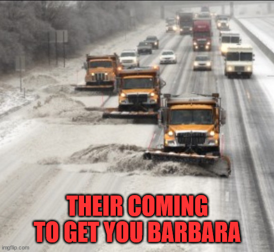 Snow plows | THEIR COMING TO GET YOU BARBARA | image tagged in snow plows | made w/ Imgflip meme maker