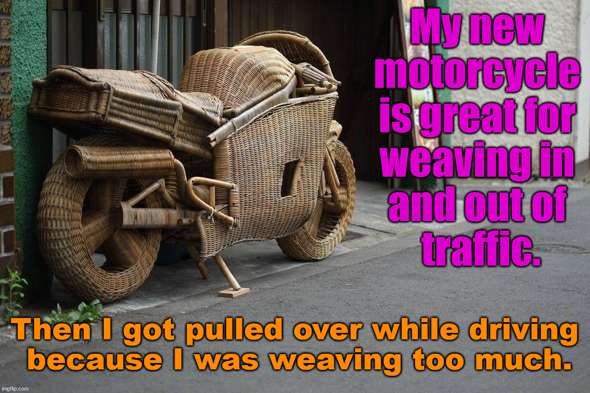 Weave me a comment that is unweaveable. | My new 
motorcycle 
is great for 
weaving in 
and out of 
traffic. Then I got pulled over while driving 
because I was weaving too much. | image tagged in motorcycle,basket,bad pun | made w/ Imgflip meme maker