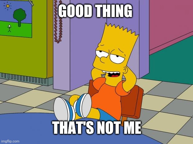 Bart Relaxing | GOOD THING THAT'S NOT ME | image tagged in bart relaxing | made w/ Imgflip meme maker