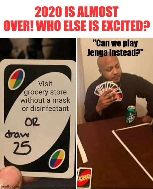 2020 is almost over!!! | 2020 IS ALMOST OVER! WHO ELSE IS EXCITED? "Can we play Jenga instead?"; Visit grocery store without a mask or disinfectant | image tagged in memes,uno draw 25 cards,2020 sucks | made w/ Imgflip meme maker