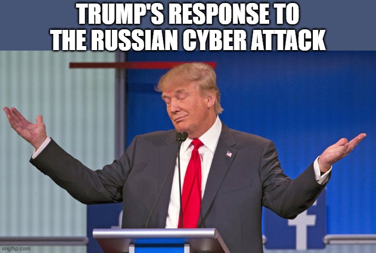 trump shrugging shoulders | TRUMP'S RESPONSE TO THE RUSSIAN CYBER ATTACK | image tagged in trump shrugging shoulders | made w/ Imgflip meme maker