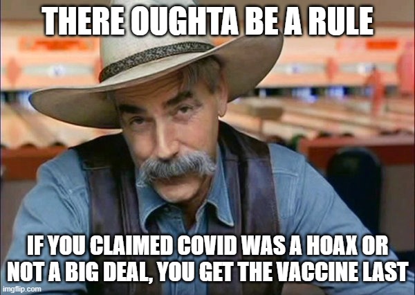 Sam Elliott special kind of stupid | THERE OUGHTA BE A RULE; IF YOU CLAIMED COVID WAS A HOAX OR NOT A BIG DEAL, YOU GET THE VACCINE LAST | image tagged in sam elliott special kind of stupid | made w/ Imgflip meme maker