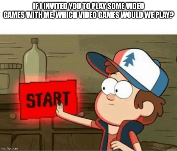 Start button | IF I INVITED YOU TO PLAY SOME VIDEO GAMES WITH ME, WHICH VIDEO GAMES WOULD WE PLAY? | image tagged in start button | made w/ Imgflip meme maker