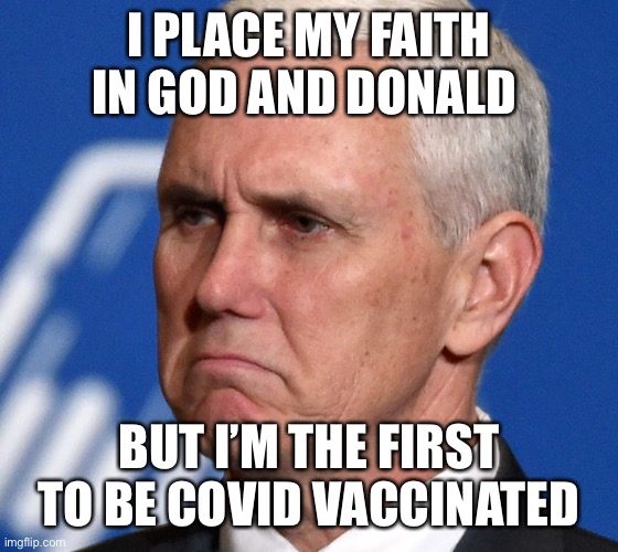 Mike Pence | I PLACE MY FAITH IN GOD AND DONALD BUT I’M THE FIRST TO BE COVID VACCINATED | image tagged in mike pence | made w/ Imgflip meme maker