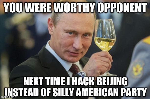 Putin Cheers | YOU WERE WORTHY OPPONENT NEXT TIME I HACK BEIJING INSTEAD OF SILLY AMERICAN PARTY | image tagged in putin cheers | made w/ Imgflip meme maker