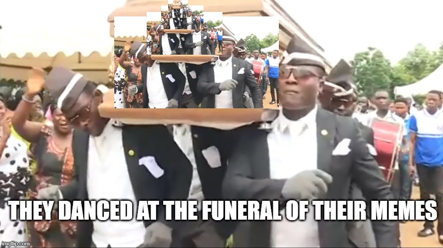 the loop of the funeral in the funeral in the funeral in the funeral in the funeral [...] for the death of the Coffin Dance | THEY DANCED AT THE FUNERAL OF THEIR MEMES | image tagged in coffin dance,loop,funny meme | made w/ Imgflip meme maker