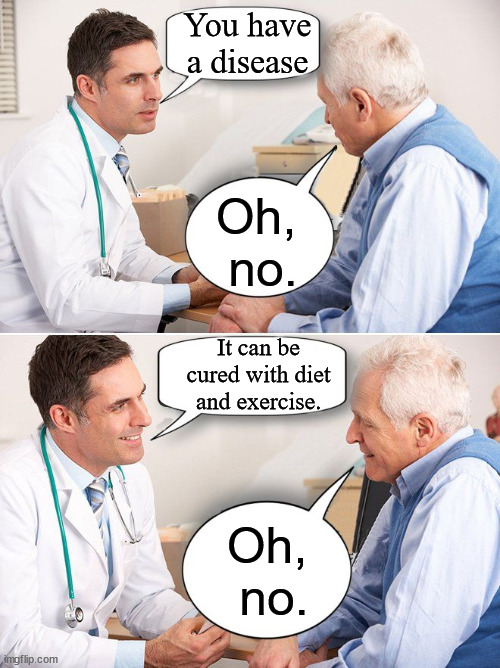 When you are old, the news you don't want to hear "diet and exercise". | You have a disease; Oh,
 no. It can be cured with diet and exercise. Oh,
 no. | image tagged in doctor news,doctor and patient,exercise,diet | made w/ Imgflip meme maker