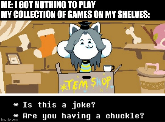 Is this a joke? Are you having a chuckle? | ME: I GOT NOTHING TO PLAY
MY COLLECTION OF GAMES ON MY SHELVES: | image tagged in is this a joke temmie | made w/ Imgflip meme maker