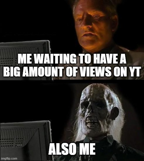 I'll Just Wait Here Meme | ME WAITING TO HAVE A BIG AMOUNT OF VIEWS ON YT; ALSO ME | image tagged in memes,i'll just wait here | made w/ Imgflip meme maker