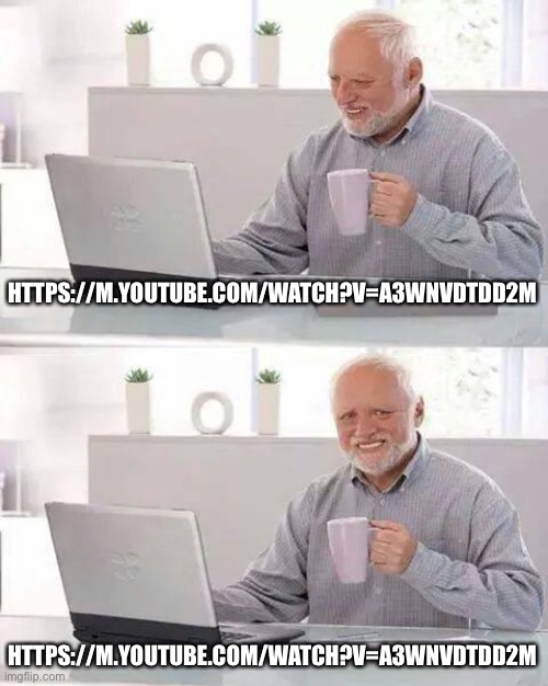 https://m.youtube.com/watch?v=a3WnvDtDD2M | HTTPS://M.YOUTUBE.COM/WATCH?V=A3WNVDTDD2M; HTTPS://M.YOUTUBE.COM/WATCH?V=A3WNVDTDD2M | image tagged in memes,hide the pain harold | made w/ Imgflip meme maker