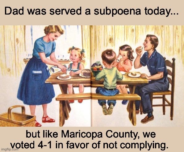 Maricopa County Refuses to Comply with Subpoena | Dad was served a subpoena today... but like Maricopa County, we voted 4-1 in favor of not complying. | image tagged in election fraud,maricopa county | made w/ Imgflip meme maker