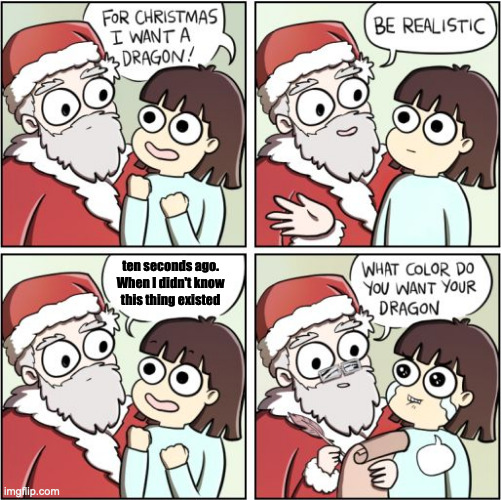 For Christmas I Want a Dragon | ten seconds ago. When I didn't know this thing existed | image tagged in for christmas i want a dragon | made w/ Imgflip meme maker