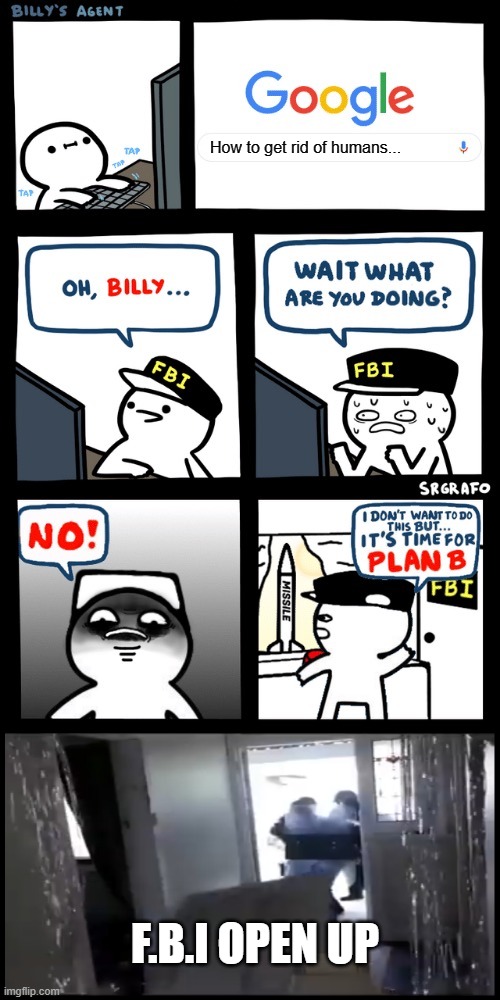F.B.I, OPEN UP | How to get rid of humans... F.B.I OPEN UP | image tagged in billy s fbi agent plan b | made w/ Imgflip meme maker